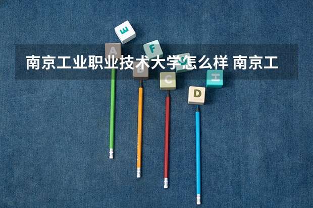 南京工业职业技术大学怎么样 南京工业职业技术大学专业和录取分数线