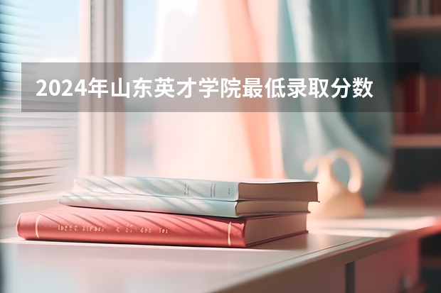 2024年山东英才学院最低录取分数线是多少 山东历年录取分数线