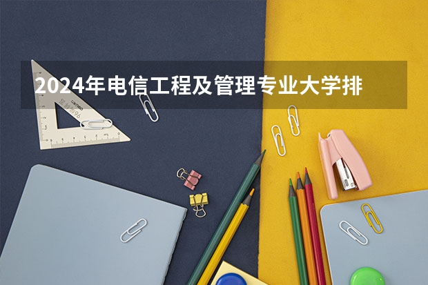 2024年电信工程及管理专业大学排名排行榜 电信工程及管理专业前十名大学名单