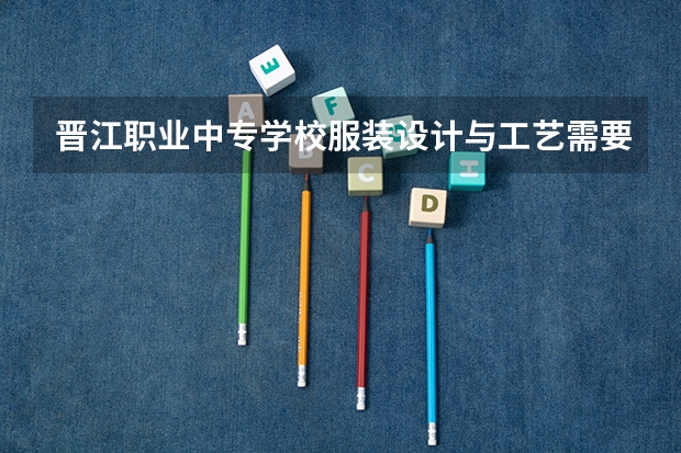 晋江职业中专学校服装设计与工艺需要学哪些课程（专业要求是什么）