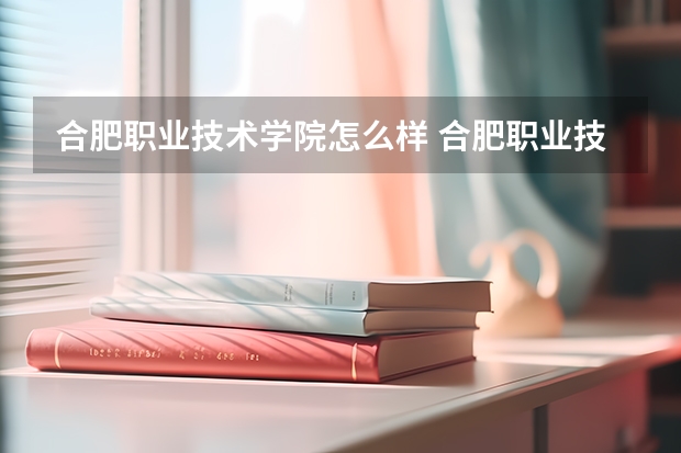 合肥职业技术学院怎么样 合肥职业技术学院专业和录取分数线