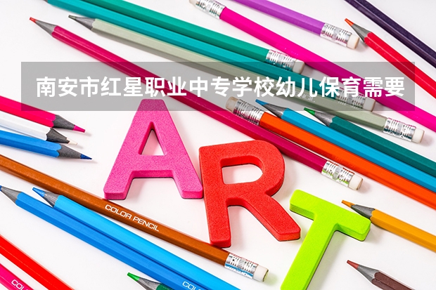 南安市红星职业中专学校幼儿保育需要学哪些课程（专业要求是什么）