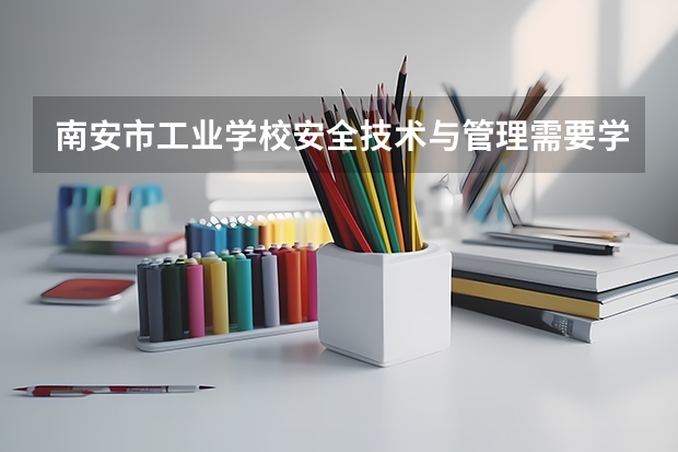 南安市工业学校安全技术与管理需要学哪些课程（专业要求是什么）