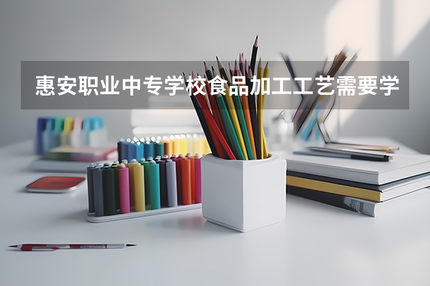 惠安职业中专学校食品加工工艺需要学哪些课程（专业要求是什么）