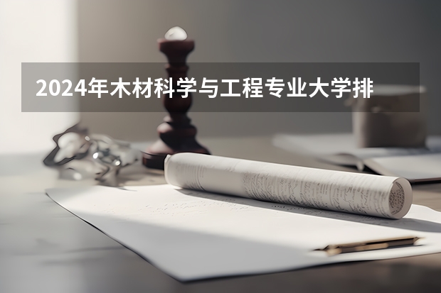 2024年木材科学与工程专业大学排名排行榜 木材科学与工程专业前十名大学名单