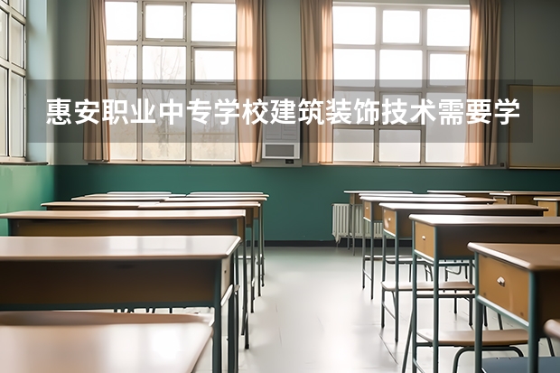 惠安职业中专学校建筑装饰技术需要学哪些课程（专业要求是什么）