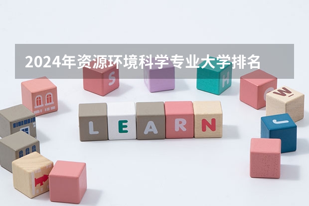 2024年资源环境科学专业大学排名排行榜 资源环境科学专业前十名大学名单