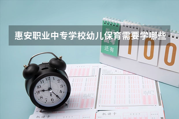 惠安职业中专学校幼儿保育需要学哪些课程（专业要求是什么）