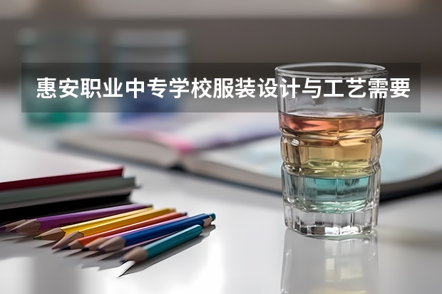 惠安职业中专学校服装设计与工艺需要学哪些课程（专业要求是什么）