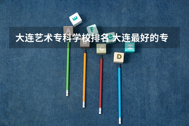 大连艺术专科学校排名 大连最好的专科学校