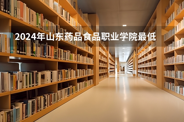 2024年山东药品食品职业学院最低录取分数线是多少 山东历年录取分数线