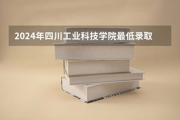 2024年四川工业科技学院最低录取分数线是多少 四川历年录取分数线