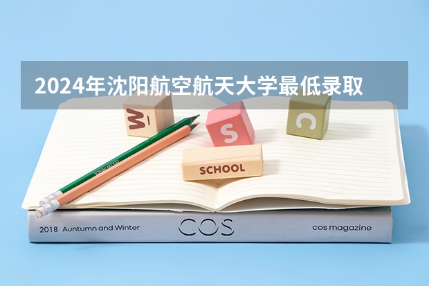 2024年沈阳航空航天大学最低录取分数线是多少 辽宁历年录取分数线