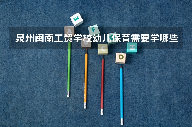 泉州闽南工贸学校幼儿保育需要学哪些课程（专业要求是什么）