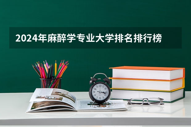 2024年麻醉学专业大学排名排行榜 麻醉学专业前十名大学名单