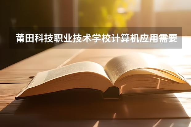 莆田科技职业技术学校计算机应用需要学哪些课程（专业要求是什么）