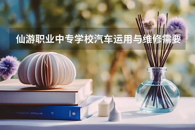 仙游职业中专学校汽车运用与维修需要学哪些课程（专业要求是什么）