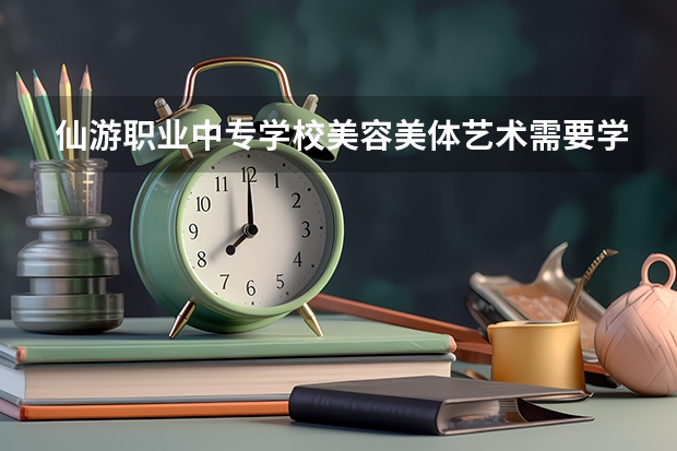 仙游职业中专学校美容美体艺术需要学哪些课程（专业要求是什么）