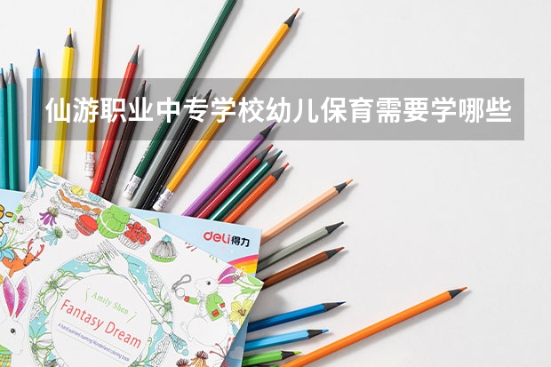 仙游职业中专学校幼儿保育需要学哪些课程（专业要求是什么）