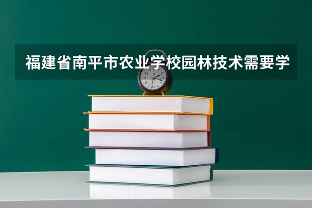福建省南平市农业学校园林技术需要学哪些课程（专业要求是什么）