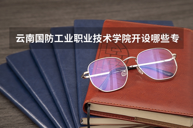 云南国防工业职业技术学院开设哪些专业，云南国防工业职业技术学院招生专业名单汇总