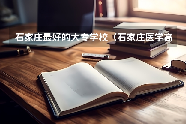 石家庄最好的大专学校（石家庄医学高等专科学校录取分数线）