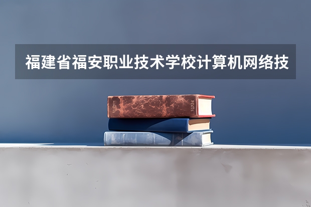 福建省福安职业技术学校计算机网络技术需要学哪些课程（专业要求是什么）