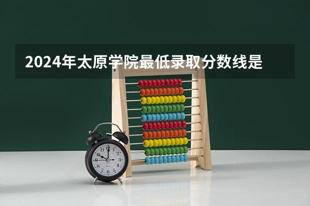 2024年太原学院最低录取分数线是多少 山西历年录取分数线