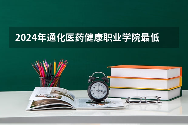 2024年通化医药健康职业学院最低录取分数线是多少 吉林历年录取分数线