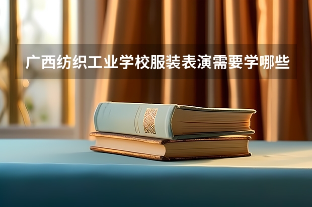 广西纺织工业学校服装表演需要学哪些课程（专业要求是什么）