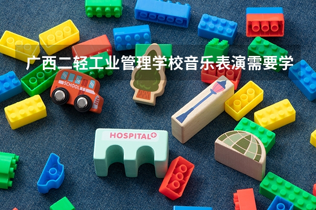 广西二轻工业管理学校音乐表演需要学哪些课程（专业要求是什么）
