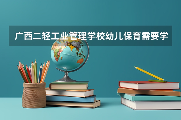 广西二轻工业管理学校幼儿保育需要学哪些课程（专业要求是什么）