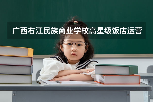 广西右江民族商业学校高星级饭店运营与管理需要学哪些课程（专业要求是什么）