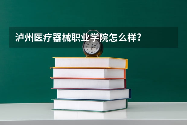 泸州医疗器械职业学院怎么样?