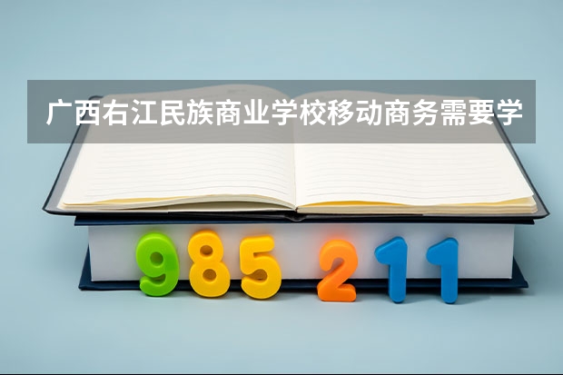 广西右江民族商业学校移动商务需要学哪些课程（专业要求是什么）