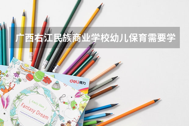 广西右江民族商业学校幼儿保育需要学哪些课程（专业要求是什么）