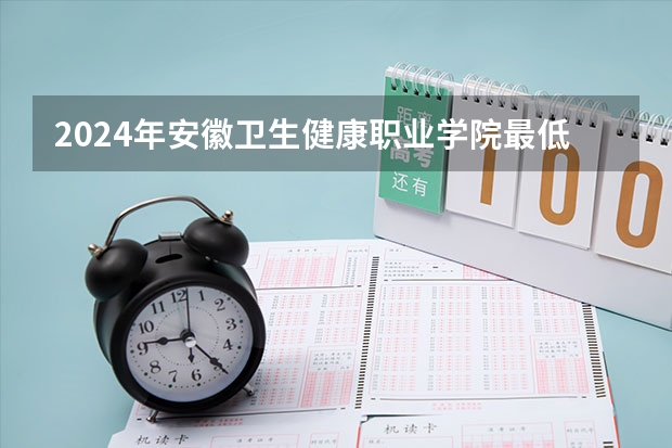2024年安徽卫生健康职业学院最低录取分数线是多少 安徽历年录取分数线