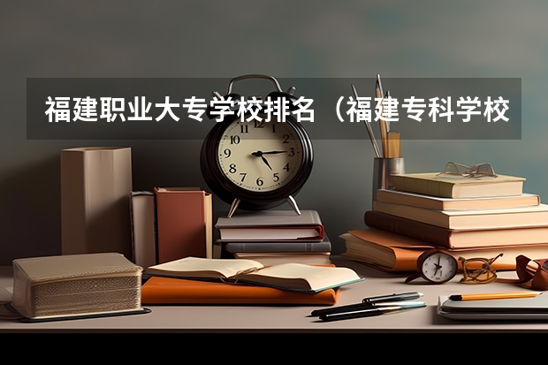 福建职业大专学校排名（福建专科学校排名）