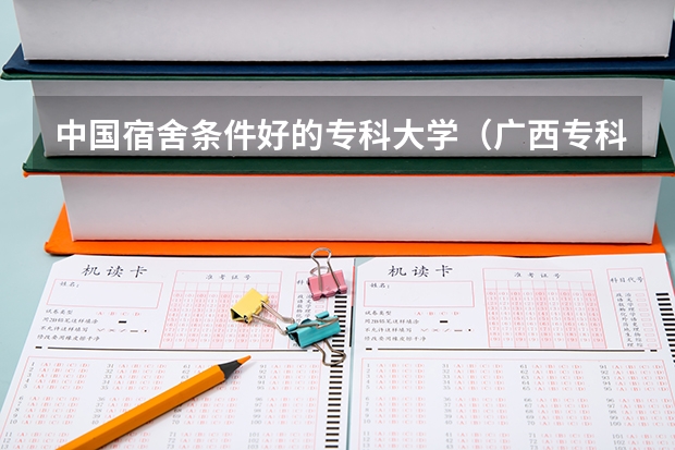 中国宿舍条件好的专科大学（广西专科院校排名）