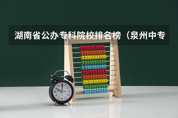 湖南省公办专科院校排名榜（泉州中专学校排名？）
