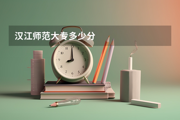 汉江师范大专多少分