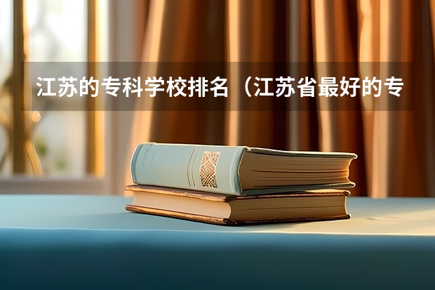 江苏的专科学校排名（江苏省最好的专科院校）