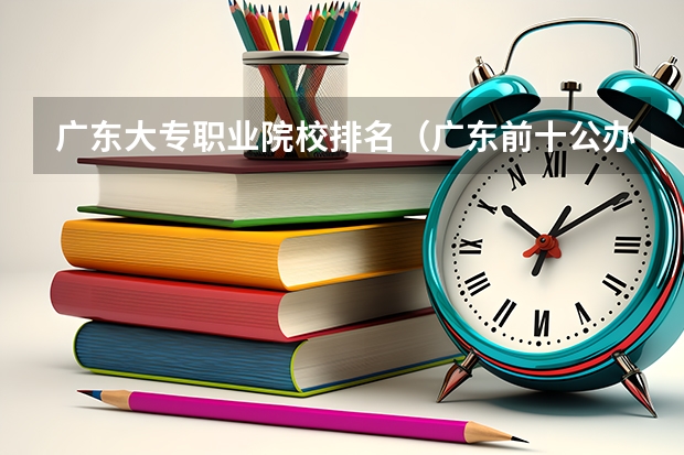 广东大专职业院校排名（广东前十公办大专学校）