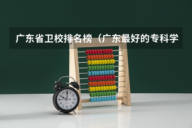 广东省卫校排名榜（广东最好的专科学校排名）