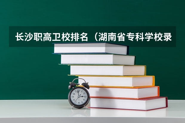 长沙职高卫校排名（湖南省专科学校录取分数线排名）