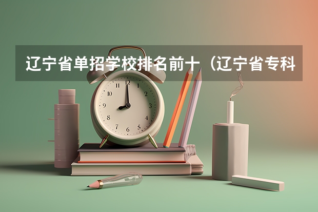 辽宁省单招学校排名前十（辽宁省专科院校排名榜）