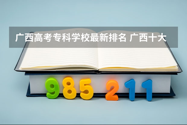 广西高考专科学校最新排名 广西十大大专排名