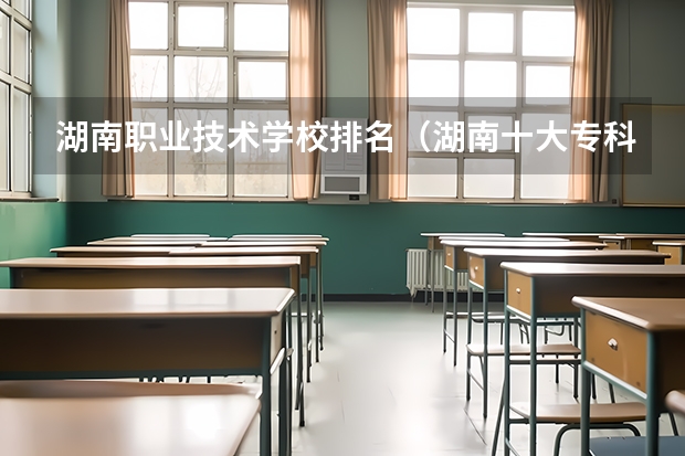 湖南职业技术学校排名（湖南十大专科学校）