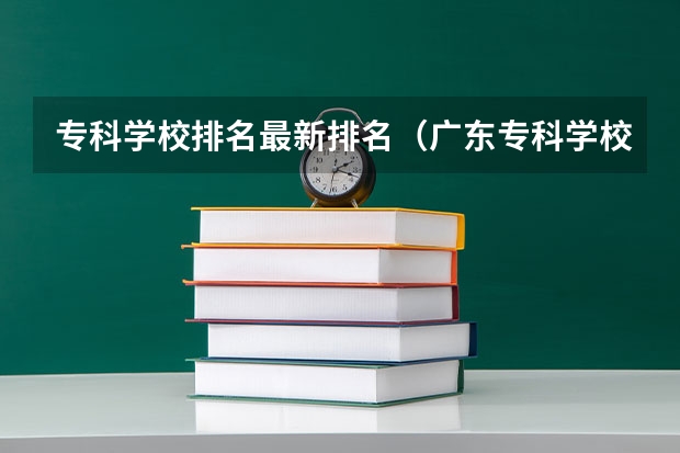 专科学校排名最新排名（广东专科学校排名榜及录取分数线）