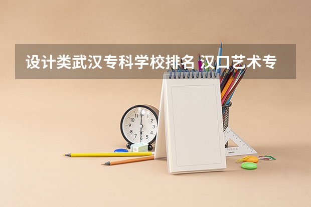设计类武汉专科学校排名 汉口艺术专科院校排名